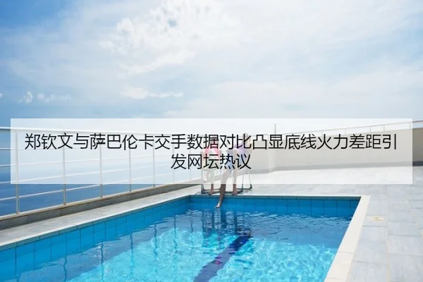 郑钦文与萨巴伦卡交手数据对比凸显底线火力差距引发网坛热议