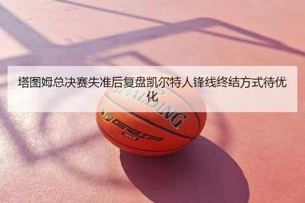 塔图姆总决赛失准后复盘凯尔特人锋线终结方式待优化